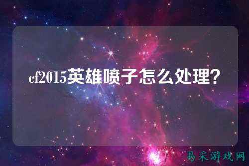 cf2015英雄喷子怎么处理？