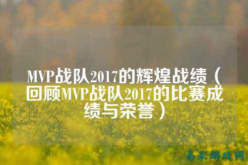MVP战队2017的辉煌战绩（回顾MVP战队2017的比赛成绩与荣誉）