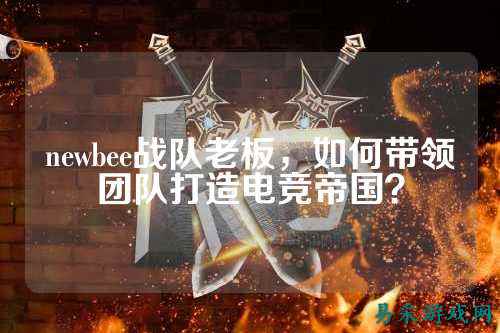 newbee战队老板，如何带领团队打造电竞帝国？