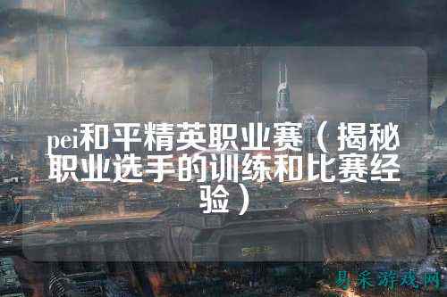 pei和平精英职业赛（揭秘职业选手的训练和比赛经验）