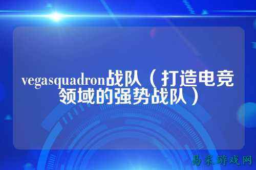 vegasquadron战队（打造电竞领域的强势战队）