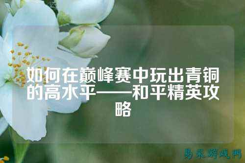 如何在巅峰赛中玩出青铜的高水平——和平精英攻略