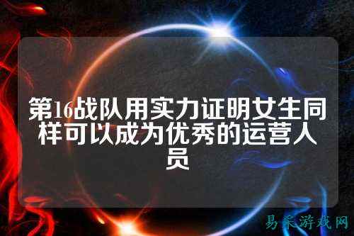 第16战队用实力证明女生同样可以成为优秀的运营人员