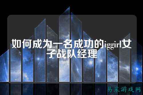 如何成为一名成功的iggirl女子战队经理