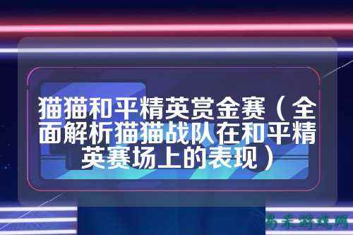 猫猫和平精英赏金赛(全面解析猫猫战队在和平精英赛场上的表现)