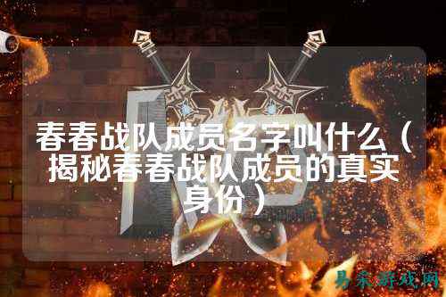 春春战队成员名字叫什么（揭秘春春战队成员的真实身份）