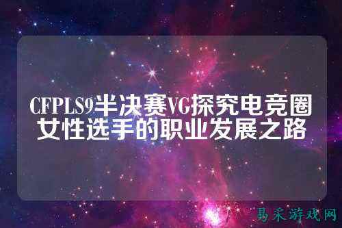 CFPLS9半决赛VG探究电竞圈女性选手的职业发展之路