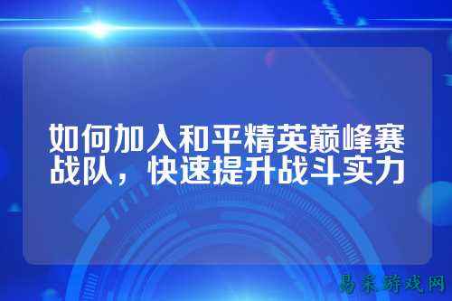 如何加入和平精英巅峰赛战队,快速提升战斗实力