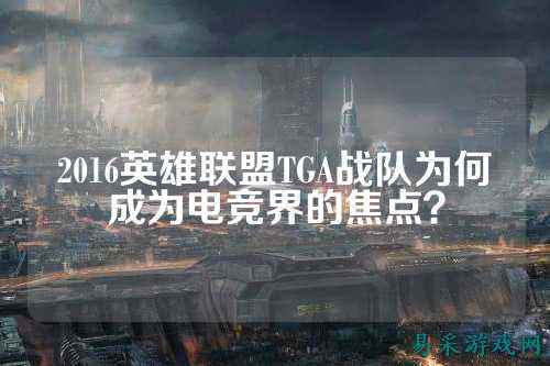 2016英雄联盟TGA战队为何成为电竞界的焦点？