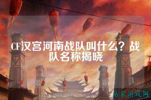 CF汉宫河南战队叫什么?战队名称揭晓
