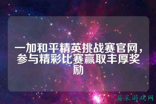 一加和平精英挑战赛官网,参与精彩比赛赢取丰厚奖励