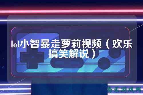 lol小智暴走萝莉视频(欢乐搞笑解说)