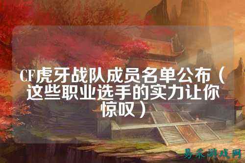 CF虎牙战队成员名单公布(这些职业选手的实力让你惊叹)