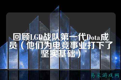 回顾LGD战队第一代Dota成员（他们为电竞事业打下了坚实基础）