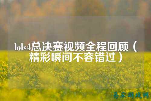 lols4总决赛视频全程回顾(精彩瞬间不容错过)