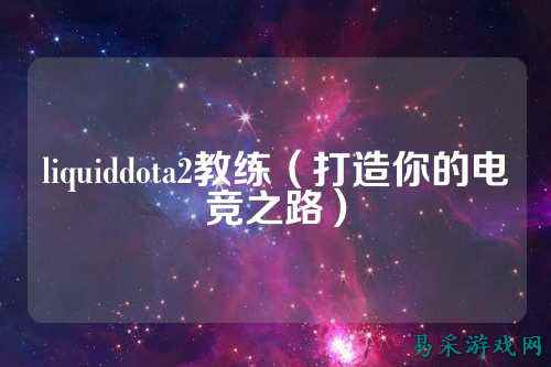 liquiddota2教练(打造你的电竞之路)