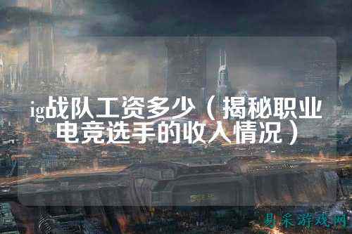 ig战队工资多少（揭秘职业电竞选手的收入情况）