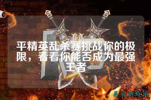 平精英乱杀赛挑战你的极限,看看你能否成为最强王者