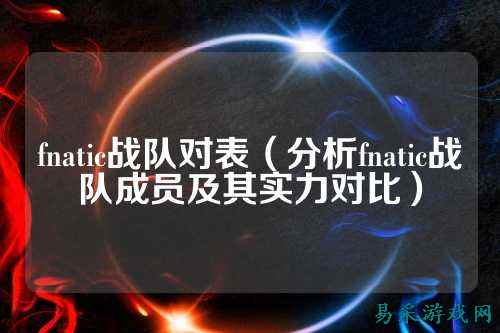 fnatic战队对表（分析fnatic战队成员及其实力对比）