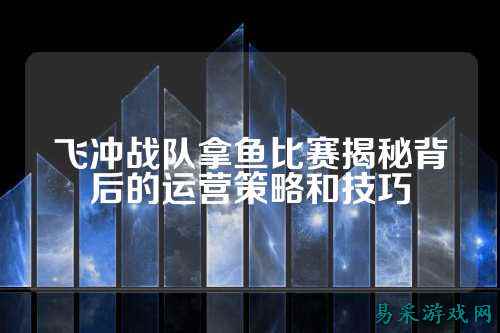 飞冲战队拿鱼比赛揭秘背后的运营策略和技巧