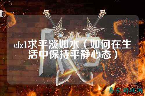cfz1求平淡如水(如何在生活中保持平静心态)