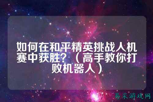 如何在和平精英挑战人机赛中获胜?(高手教你打败机器人)
