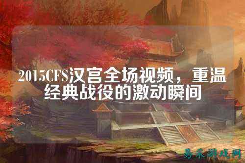 2015CFS汉宫全场视频,重温经典战役的激动瞬间