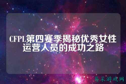 CFPL第四赛季揭秘优秀女性运营人员的成功之路