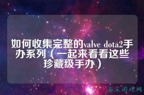 如何收集完整的valve dota2手办系列(一起来看看这些珍藏级手办)