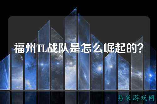 福州TL战队是怎么崛起的？