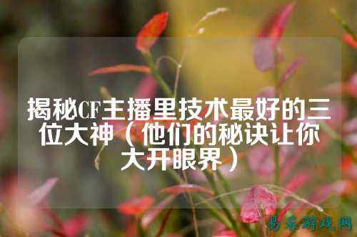 揭秘CF主播里技术最好的三位大神（他们的秘诀让你大开眼界）