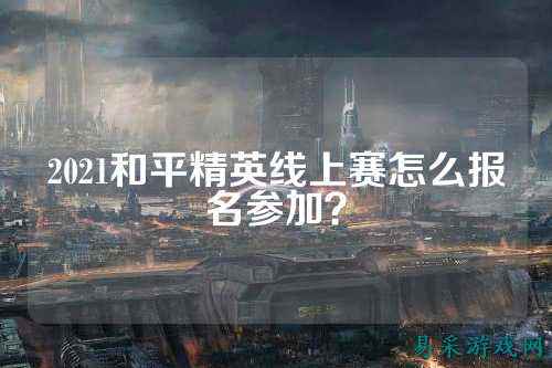 2021和平精英线上赛怎么报名参加？