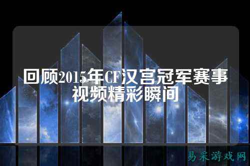 回顾2015年CF汉宫冠军赛事视频精彩瞬间