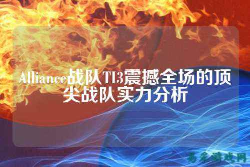 Alliance战队TI3震撼全场的顶尖战队实力分析