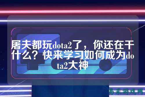 屠夫都玩dota2了，你还在干什么？快来学习如何成为dota2大神
