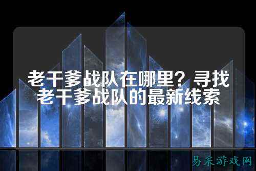 老干爹战队在哪里？寻找老干爹战队的最新线索
