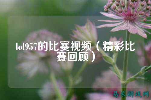 lol957的比赛视频（精彩比赛回顾）
