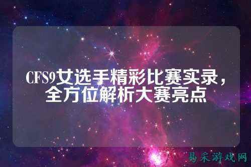 CFS9女选手精彩比赛实录，全方位解析大赛亮点