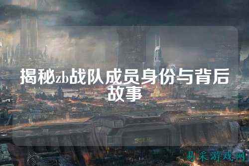 揭秘zb战队成员身份与背后故事