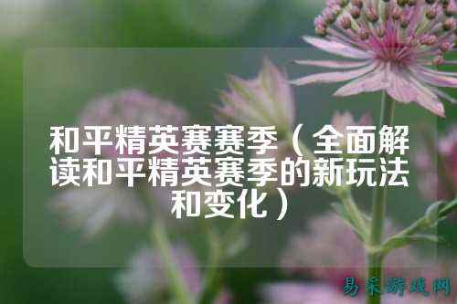 和平精英赛赛季（全面解读和平精英赛季的新玩法和变化）