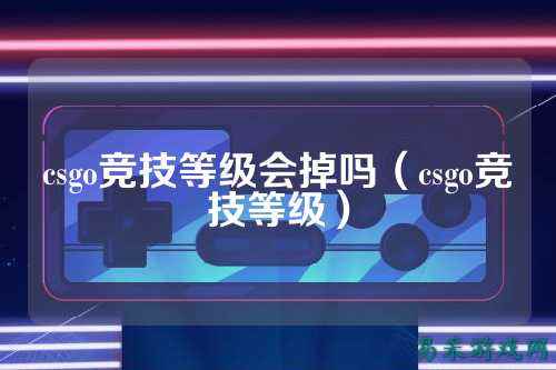csgo竞技等级会掉吗（csgo竞技等级）