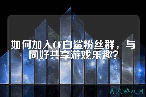 如何加入CF白鲨粉丝群，与同好共享游戏乐趣？