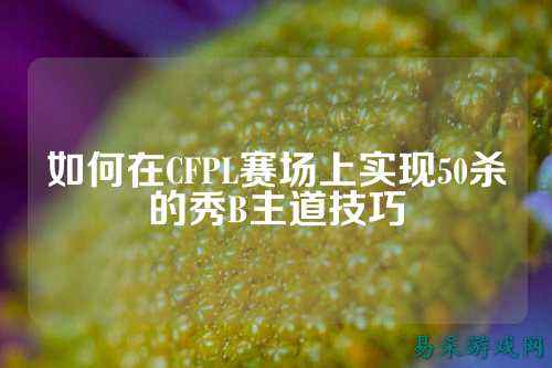 如何在CFPL赛场上实现50杀的秀B主道技巧