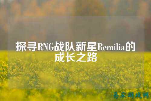 探寻RNG战队新星Remilia的成长之路