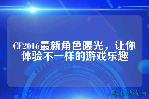 CF2016最新角色曝光，让你体验不一样的游戏乐趣