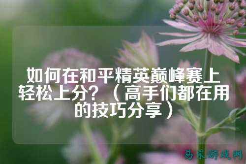 如何在和平精英巅峰赛上轻松上分？（高手们都在用的技巧分享）