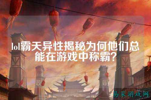 lol霸天异性揭秘为何他们总能在游戏中称霸？