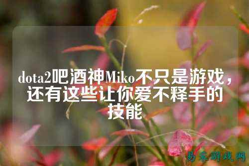dota2吧酒神Miko不只是游戏，还有这些让你爱不释手的技能