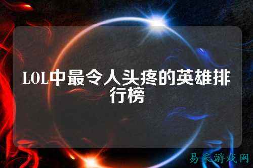 LOL中最令人头疼的英雄排行榜
