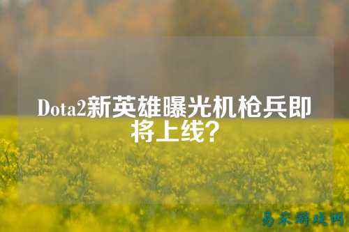 Dota2新英雄曝光机枪兵即将上线？